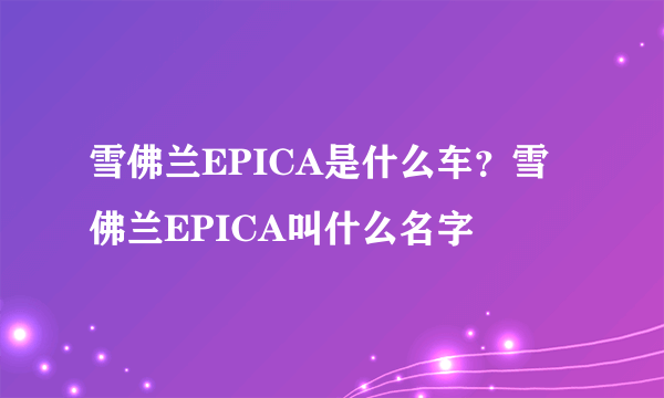 雪佛兰EPICA是什么车?雪佛兰EPICA叫什么名字