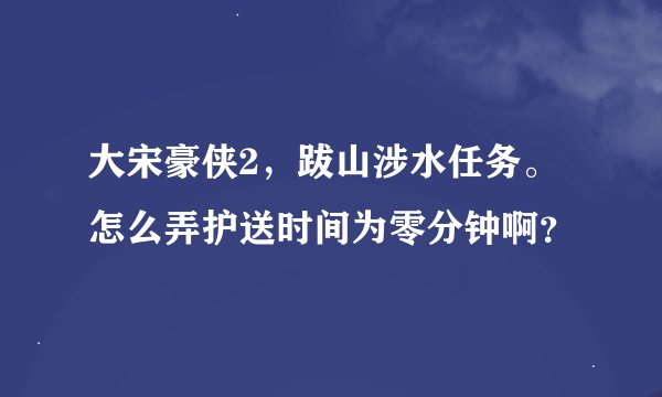 大宋豪侠2,跋山涉水任务。怎么弄护送时间为零分钟啊?